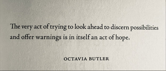 A typed quote, "The very act of trying to look ahead to discern possibilities and offer warnings is in itself an act of hope." - Octavia Butler.